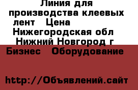 Линия для производства клеевых лент › Цена ­ 5 000 000 - Нижегородская обл., Нижний Новгород г. Бизнес » Оборудование   